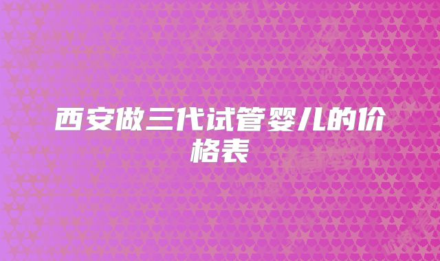 西安做三代试管婴儿的价格表