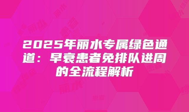 2025年丽水专属绿色通道：早衰患者免排队进周的全流程解析