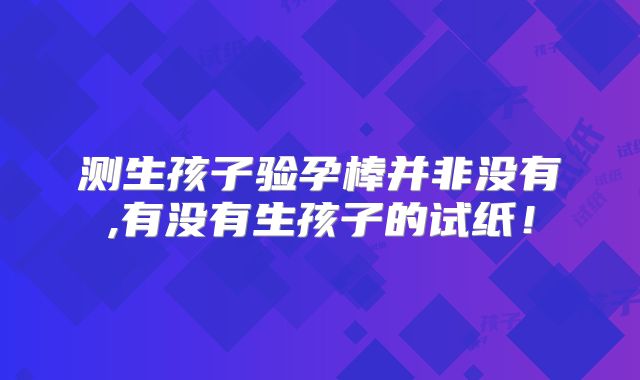 测生孩子验孕棒并非没有,有没有生孩子的试纸！