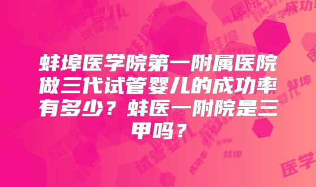 蚌埠医学院第一附属医院做三代试管婴儿的成功率有多少？蚌医一附院是三甲吗？