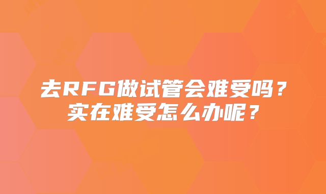 去RFG做试管会难受吗？实在难受怎么办呢？