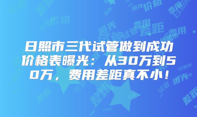日照市三代试管做到成功价格表曝光：从30万到50万，费用差距真不小！