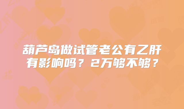葫芦岛做试管老公有乙肝有影响吗？2万够不够？