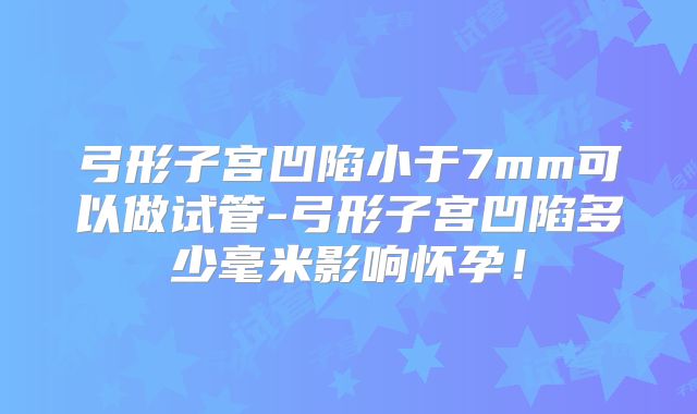 弓形子宫凹陷小于7mm可以做试管-弓形子宫凹陷多少毫米影响怀孕!