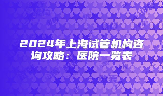 2024年上海试管机构咨询攻略:医院一览表