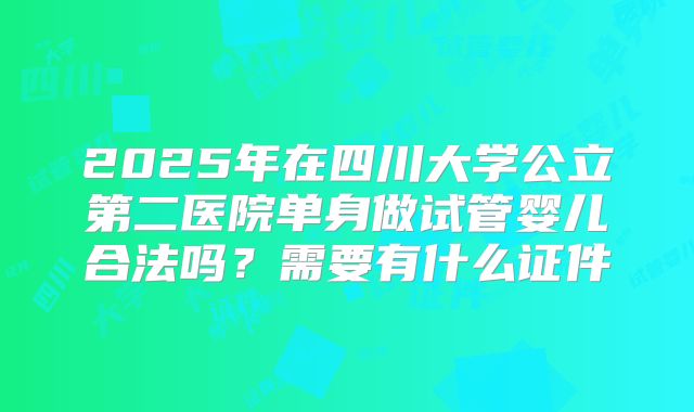 2025年在四川大学公立第二医院单身做试管婴儿合法吗?需要有什么证件