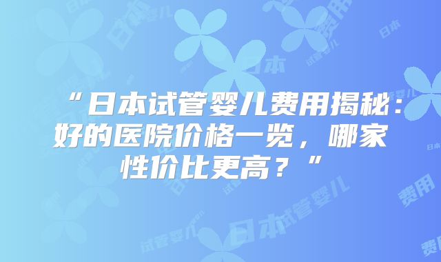 “日本试管婴儿费用揭秘：好的医院价格一览，哪家性价比更高？”