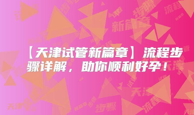 【天津试管新篇章】流程步骤详解,助你顺利好孕!