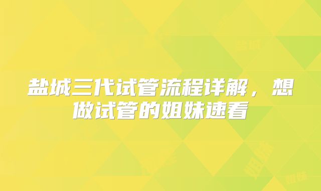 盐城三代试管流程详解，想做试管的姐妹速看