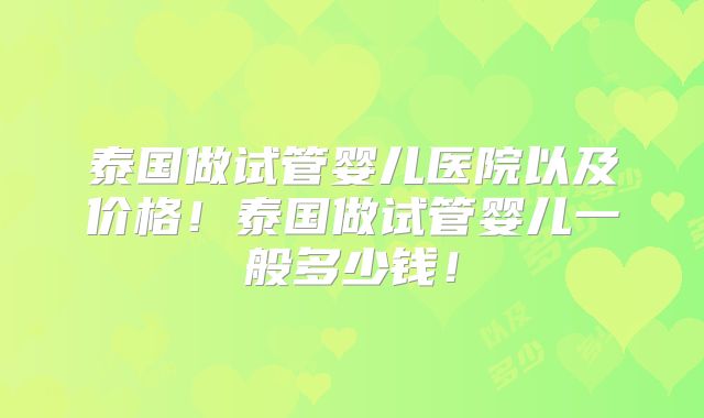 泰国做试管婴儿医院以及价格!泰国做试管婴儿一般多少钱!