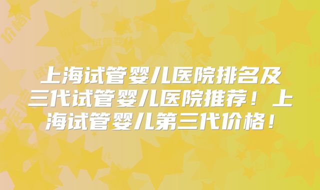 上海试管婴儿医院排名及三代试管婴儿医院推荐！上海试管婴儿第三代价格！