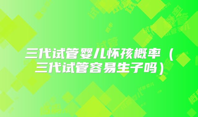 三代试管婴儿怀孩概率（三代试管容易生子吗）