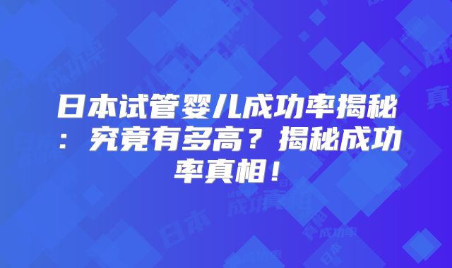 日本试管婴儿成功率揭秘：究竟有多高？揭秘成功率真相！
