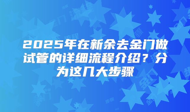2025年在新余去金门做试管的详细流程介绍？分为这几大步骤