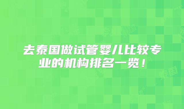 去泰国做试管婴儿比较专业的机构排名一览！