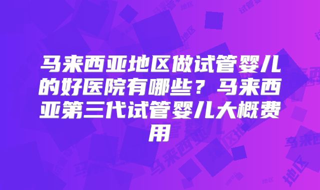 马来西亚地区做试管婴儿的好医院有哪些?马来西亚第三代试管婴儿大概费用