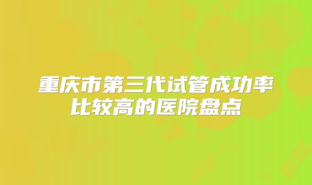 重庆市第三代试管成功率比较高的医院盘点