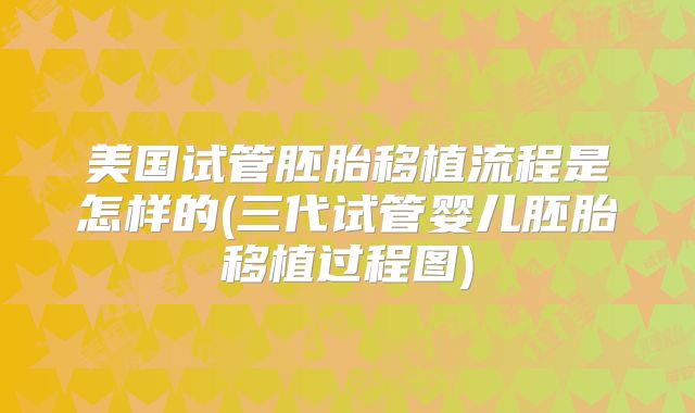 美国试管胚胎移植流程是怎样的(三代试管婴儿胚胎移植过程图)