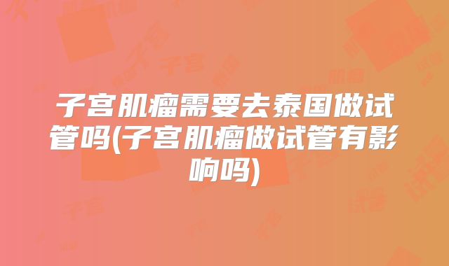 子宫肌瘤需要去泰国做试管吗(子宫肌瘤做试管有影响吗)