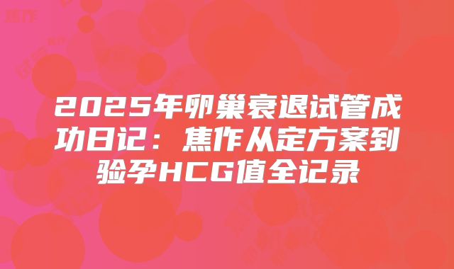 2025年卵巢衰退试管成功日记:焦作从定方案到验孕HCG值全记录