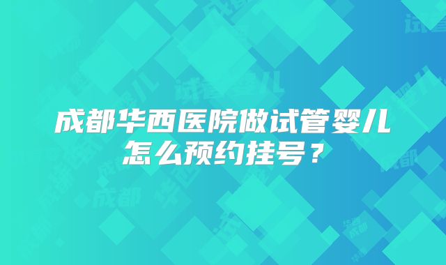 成都华西医院做试管婴儿怎么预约挂号？