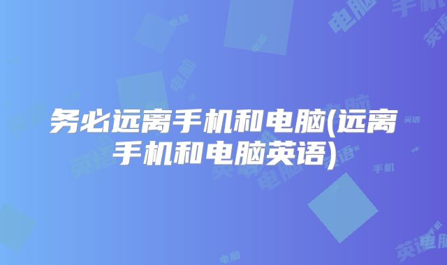 务必远离手机和电脑(远离手机和电脑英语)
