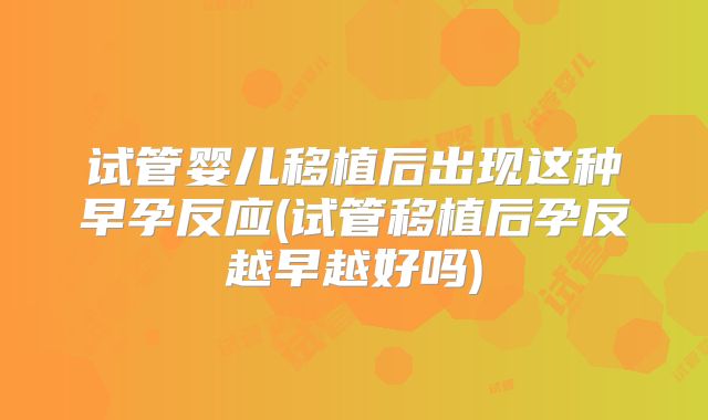 试管婴儿移植后出现这种早孕反应(试管移植后孕反越早越好吗)