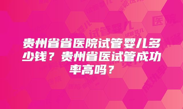 贵州省省医院试管婴儿多少钱？贵州省医试管成功率高吗？