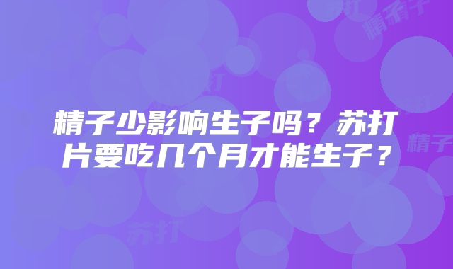 精子少影响生子吗?苏打片要吃几个月才能生子?