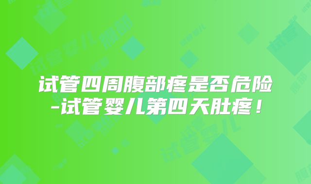 试管四周腹部疼是否危险-试管婴儿第四天肚疼！