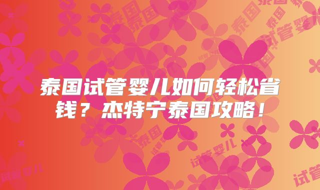 泰国试管婴儿如何轻松省钱？杰特宁泰国攻略！