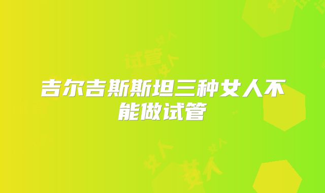 吉尔吉斯斯坦三种女人不能做试管