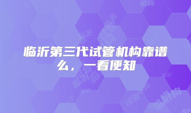 临沂第三代试管机构靠谱么，一看便知