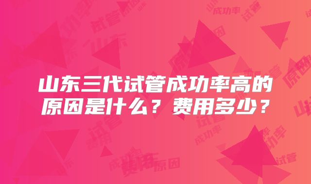 山东三代试管成功率高的原因是什么？费用多少？