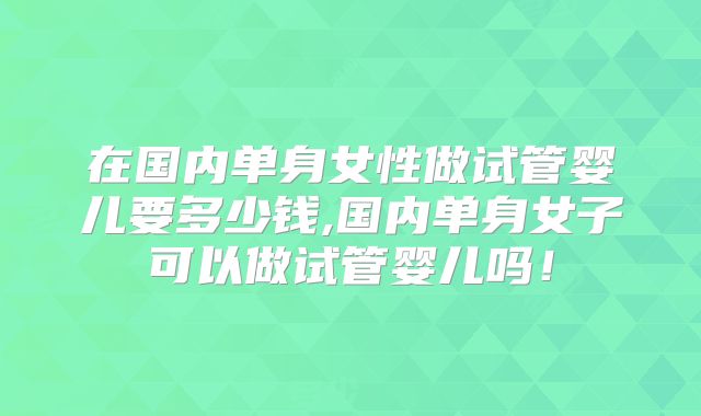 在国内单身女性做试管婴儿要多少钱,国内单身女子可以做试管婴儿吗！