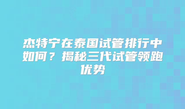 杰特宁在泰国试管排行中如何？揭秘三代试管领跑优势