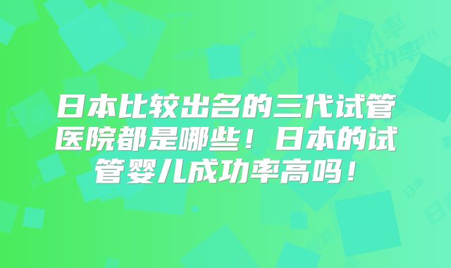 日本比较出名的三代试管医院都是哪些！日本的试管婴儿成功率高吗！
