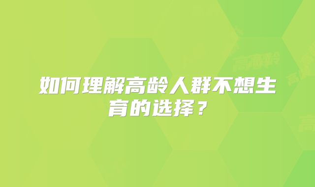 如何理解高龄人群不想生育的选择?