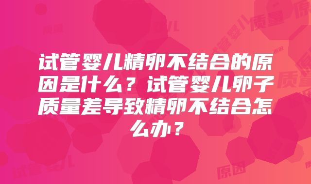 试管婴儿精卵不结合的原因是什么？试管婴儿卵子质量差导致精卵不结合怎么办？