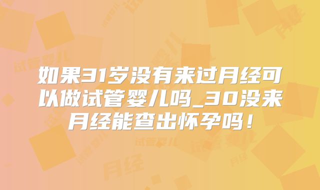 如果31岁没有来过月经可以做试管婴儿吗_30没来月经能查出怀孕吗!