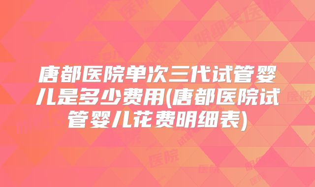 唐都医院单次三代试管婴儿是多少费用(唐都医院试管婴儿花费明细表)