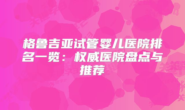 格鲁吉亚试管婴儿医院排名一览：权威医院盘点与推荐