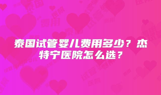 泰国试管婴儿费用多少？杰特宁医院怎么选？