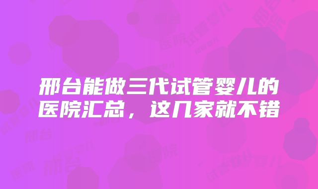 邢台能做三代试管婴儿的医院汇总，这几家就不错
