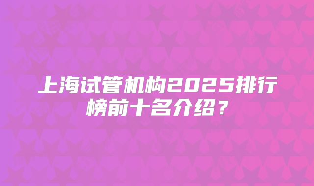 上海试管机构2025排行榜前十名介绍?