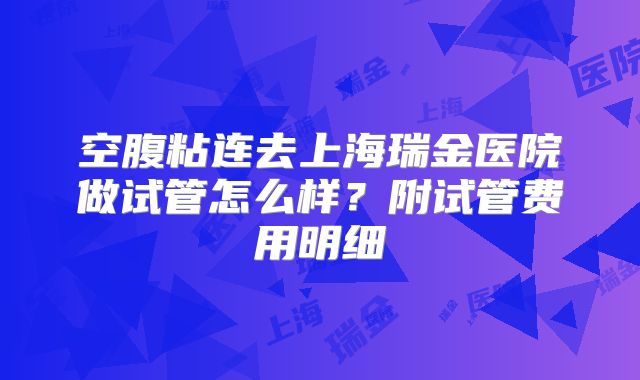 空腹粘连去上海瑞金医院做试管怎么样？附试管费用明细