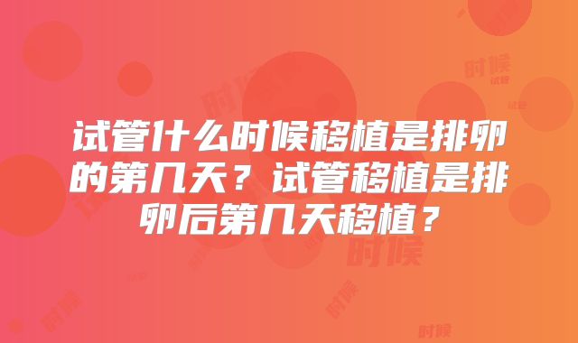 试管什么时候移植是排卵的第几天？试管移植是排卵后第几天移植？