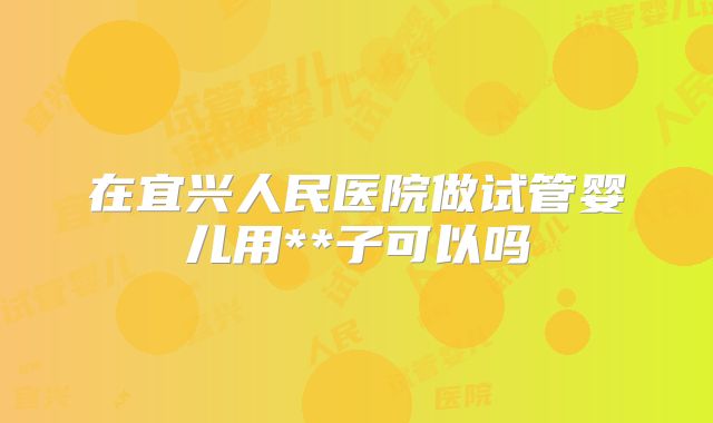 在宜兴人民医院做试管婴儿用**子可以吗