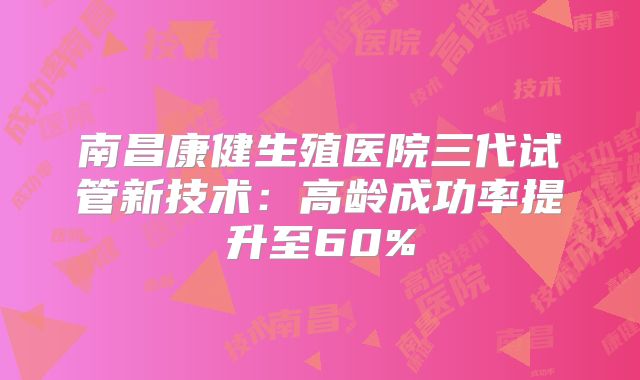 南昌康健生殖医院三代试管新技术：高龄成功率提升至60%