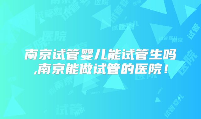 南京试管婴儿能试管生吗,南京能做试管的医院！